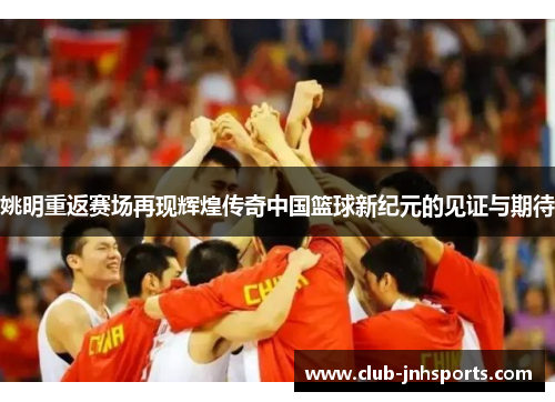 姚明重返赛场再现辉煌传奇中国篮球新纪元的见证与期待