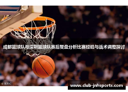 成都篮球队与深圳篮球队赛后复盘分析比赛经验与战术调整探讨