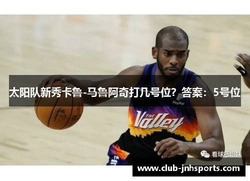 太阳队新秀卡鲁-马鲁阿奇打几号位？答案：5号位