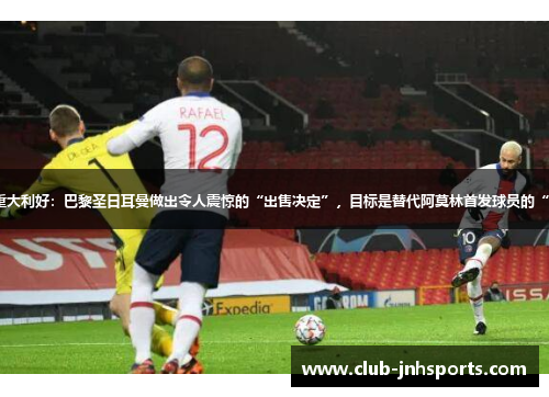 曼联迎来重大利好：巴黎圣日耳曼做出令人震惊的“出售决定”，目标是替代阿莫林首发球员的“顶级球星”