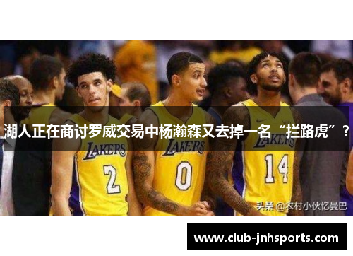 湖人正在商讨罗威交易中杨瀚森又去掉一名“拦路虎”？