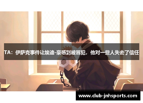 TA：伊萨克事件让埃迪-豪感到被冒犯，他对一些人失去了信任