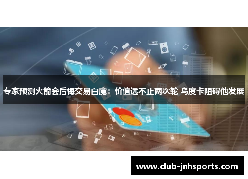 专家预测火箭会后悔交易白魔：价值远不止两次轮 乌度卡阻碍他发展